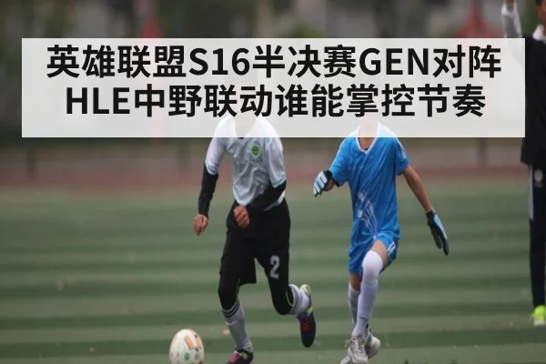 英雄联盟S16半决赛GEN对阵HLE中野联动谁能掌控节奏