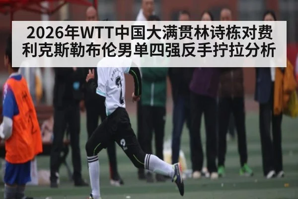 2026年WTT中国大满贯林诗栋对费利克斯勒布伦男单四强反手拧拉分析