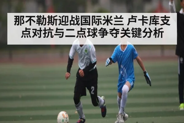 那不勒斯迎战国际米兰 卢卡库支点对抗与二点球争夺关键分析